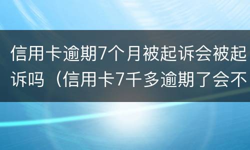 信用卡逾期7个月被起诉会被起诉吗（信用卡7千多逾期了会不会起诉）