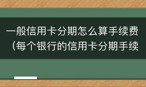 一般信用卡分期怎么算手续费（每个银行的信用卡分期手续费）