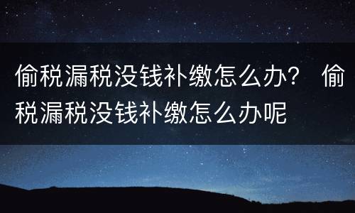 偷税漏税没钱补缴怎么办？ 偷税漏税没钱补缴怎么办呢