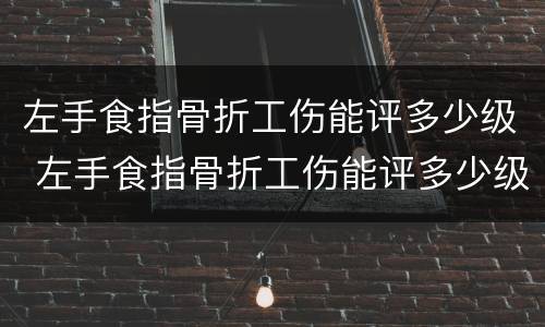 左手食指骨折工伤能评多少级 左手食指骨折工伤能评多少级伤残
