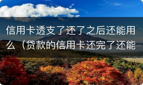 信用卡透支了还了之后还能用么（贷款的信用卡还完了还能用吗）