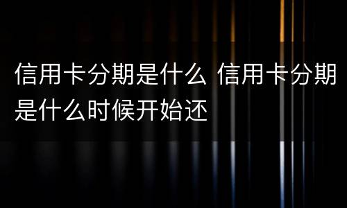 信用卡分期是什么 信用卡分期是什么时候开始还