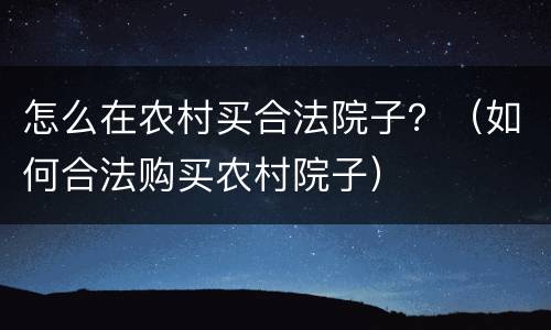 怎么在农村买合法院子？（如何合法购买农村院子）