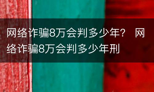 网络诈骗8万会判多少年？ 网络诈骗8万会判多少年刑