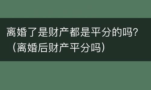 离婚了是财产都是平分的吗？（离婚后财产平分吗）