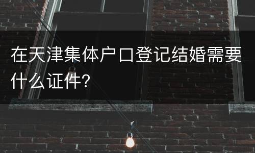 在天津集体户口登记结婚需要什么证件？