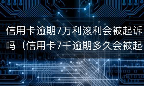 信用卡逾期7万利滚利会被起诉吗（信用卡7千逾期多久会被起诉）