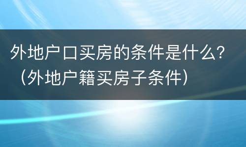外地户口买房的条件是什么？（外地户籍买房子条件）