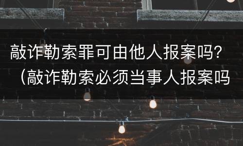 敲诈勒索罪可由他人报案吗？（敲诈勒索必须当事人报案吗）