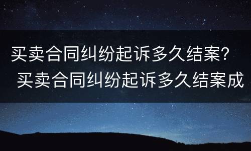 买卖合同纠纷起诉多久结案？ 买卖合同纠纷起诉多久结案成功