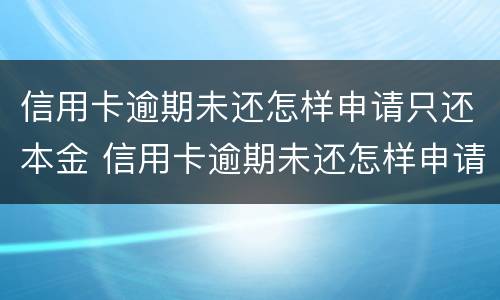 信用卡逾期未还怎样申请只还本金 信用卡逾期未还怎样申请只还本金呢