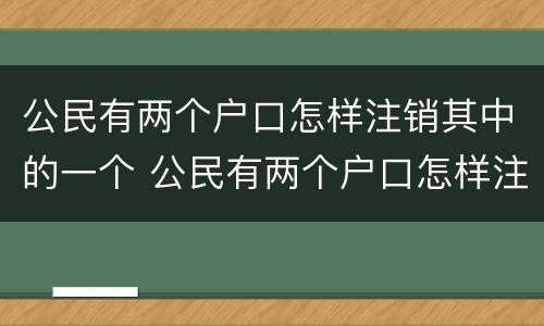 公民有两个户口怎样注销其中的一个 公民有两个户口怎样注销其中的一个公司