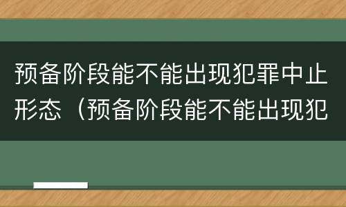 预备阶段能不能出现犯罪中止形态（预备阶段能不能出现犯罪中止形态问题）