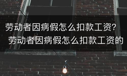 劳动者因病假怎么扣款工资？ 劳动者因病假怎么扣款工资的