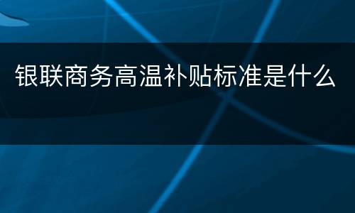 银联商务高温补贴标准是什么