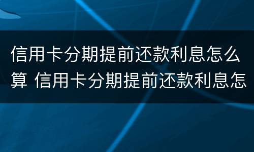 信用卡分期提前还款利息怎么算 信用卡分期提前还款利息怎么算的
