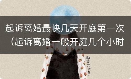 起诉离婚最快几天开庭第一次（起诉离婚一般开庭几个小时）