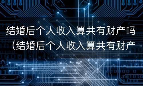 结婚后个人收入算共有财产吗（结婚后个人收入算共有财产吗知乎）