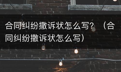 合同纠纷撒诉状怎么写？（合同纠纷撒诉状怎么写）