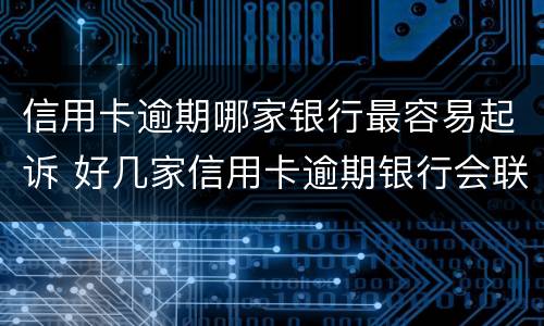 信用卡逾期哪家银行最容易起诉 好几家信用卡逾期银行会联合起诉吗