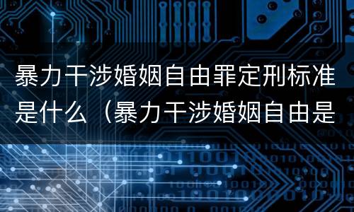 暴力干涉婚姻自由罪定刑标准是什么（暴力干涉婚姻自由是犯罪吗）