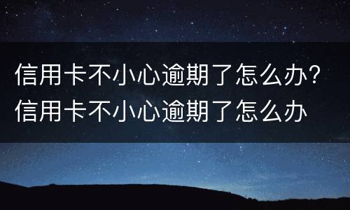 信用卡不小心逾期了怎么办? 信用卡不小心逾期了怎么办