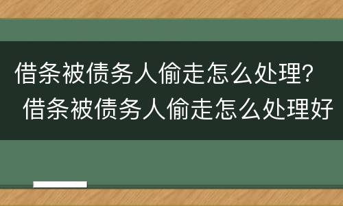 借条被债务人偷走怎么处理？ 借条被债务人偷走怎么处理好