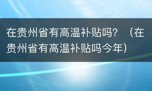 在贵州省有高温补贴吗？（在贵州省有高温补贴吗今年）