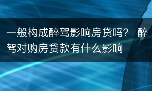 一般构成醉驾影响房贷吗？ 醉驾对购房贷款有什么影响