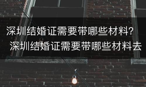 深圳结婚证需要带哪些材料？ 深圳结婚证需要带哪些材料去办