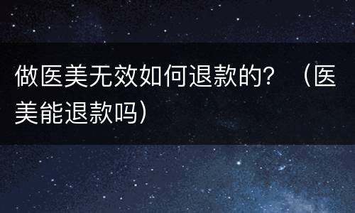 做医美无效如何退款的？（医美能退款吗）