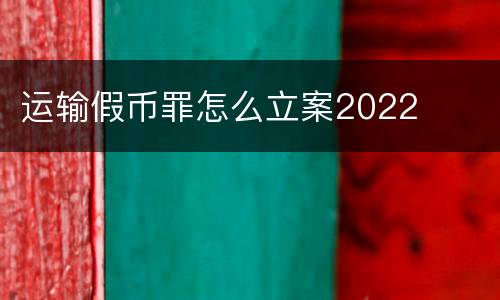 运输假币罪怎么立案2022