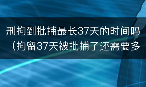 刑拘到批捕最长37天的时间吗（拘留37天被批捕了还需要多长时间出来）