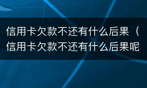 信用卡欠款不还有什么后果（信用卡欠款不还有什么后果呢）