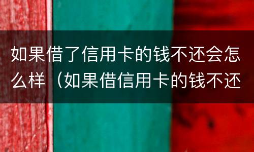 如果借了信用卡的钱不还会怎么样（如果借信用卡的钱不还后果怎么样）