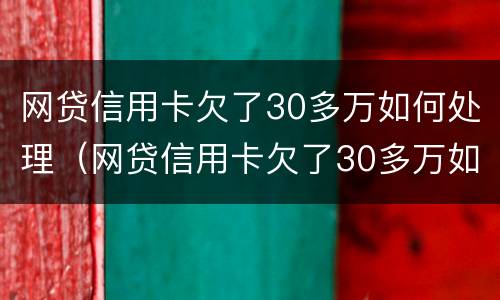 网贷信用卡欠了30多万如何处理（网贷信用卡欠了30多万如何处理最好）