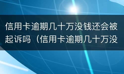 信用卡逾期几十万没钱还会被起诉吗（信用卡逾期几十万没钱还会被起诉吗）