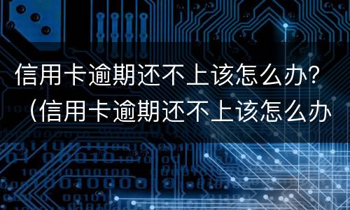 信用卡逾期还不上该怎么办？（信用卡逾期还不上该怎么办）