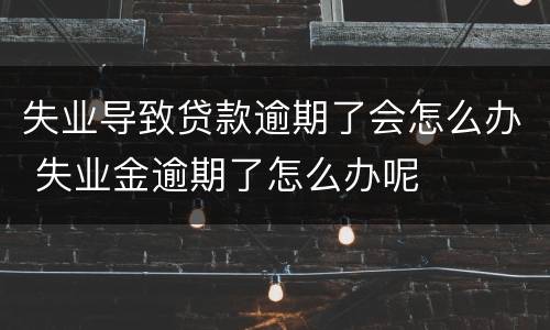 失业导致贷款逾期了会怎么办 失业金逾期了怎么办呢