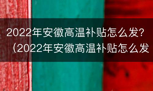 2022年安徽高温补贴怎么发？（2022年安徽高温补贴怎么发的）