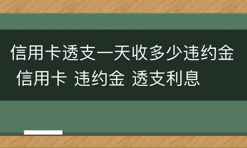 信用卡透支一天收多少违约金 信用卡 违约金 透支利息