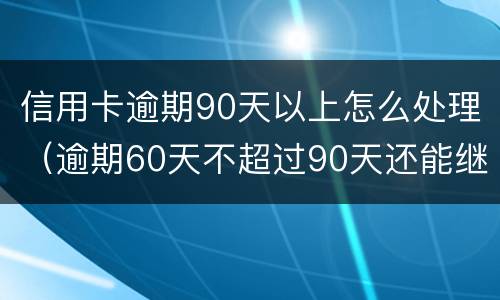信用卡逾期90天以上怎么处理（逾期60天不超过90天还能继续使用信用卡吗）