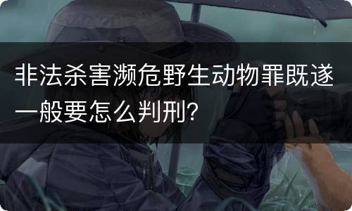 非法杀害濒危野生动物罪既遂一般要怎么判刑？