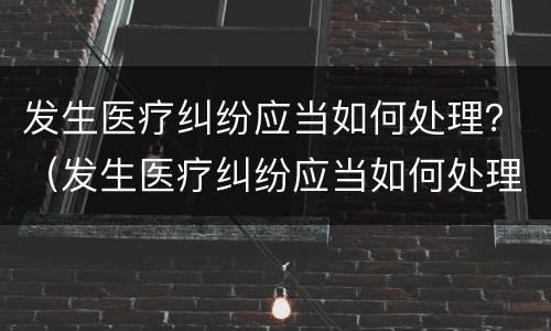 发生医疗纠纷应当如何处理？（发生医疗纠纷应当如何处理对方）