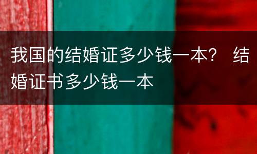 我国的结婚证多少钱一本？ 结婚证书多少钱一本