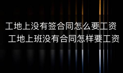 工地上没有签合同怎么要工资 工地上班没有合同怎样要工资