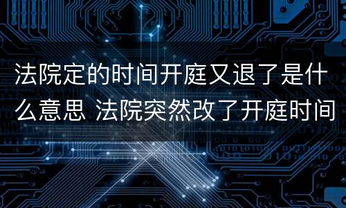 法院定的时间开庭又退了是什么意思 法院突然改了开庭时间是什么原因