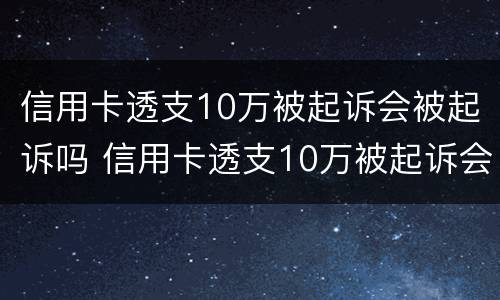 信用卡透支10万被起诉会被起诉吗 信用卡透支10万被起诉会被起诉吗多少钱