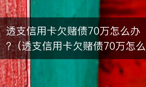 透支信用卡欠赌债70万怎么办?（透支信用卡欠赌债70万怎么办呢）