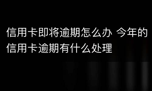 信用卡即将逾期怎么办 今年的信用卡逾期有什么处理